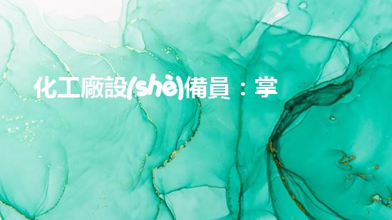 化工廠設(shè)備員：掌握技術(shù)，守護(hù)安全！
